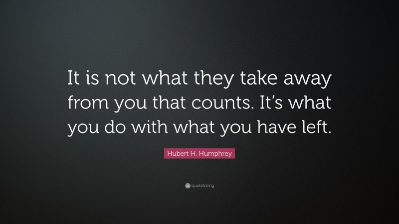 Hubert H. Humphrey Quote: “It is not what they take away from you that counts. It’s what you do with what you have left.”