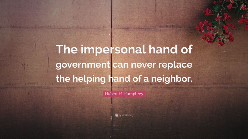 Hubert H. Humphrey Quote: “The impersonal hand of government can never replace the helping hand of a neighbor.”