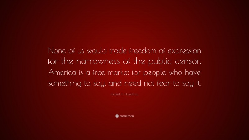 Hubert H. Humphrey Quote: “None of us would trade freedom of expression for the narrowness of the public censor. America is a free market for people who have something to say, and need not fear to say it.”