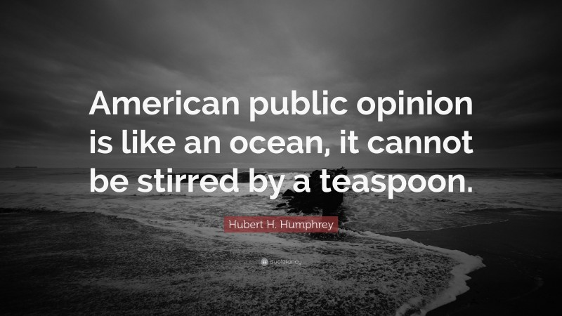 Hubert H. Humphrey Quote: “American public opinion is like an ocean, it cannot be stirred by a teaspoon.”