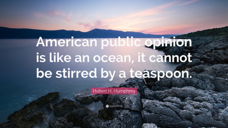 Hubert H. Humphrey Quote: “American public opinion is like an ocean, it cannot be stirred by a teaspoon.”