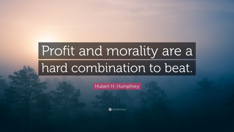 Hubert H. Humphrey Quote: “Profit and morality are a hard combination to beat.”