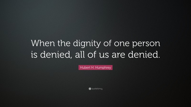 Hubert H. Humphrey Quote: “When the dignity of one person is denied, all of us are denied.”