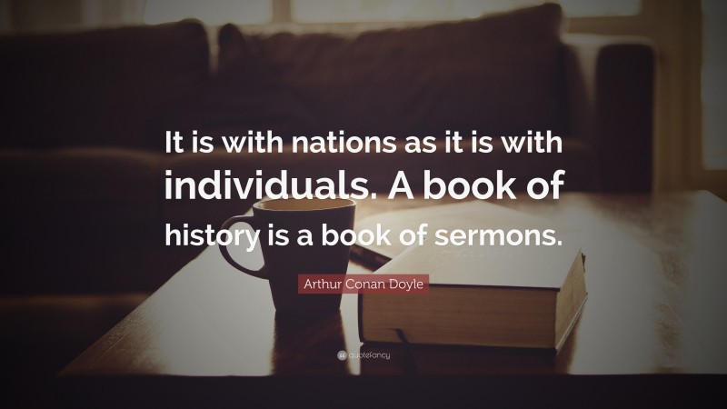 Arthur Conan Doyle Quote: “It is with nations as it is with individuals. A book of history is a book of sermons.”