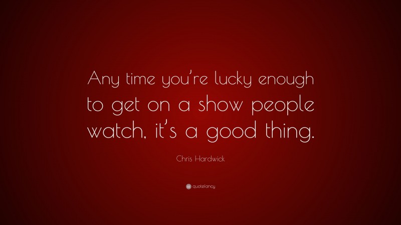 Chris Hardwick Quote: “Any time you’re lucky enough to get on a show people watch, it’s a good thing.”