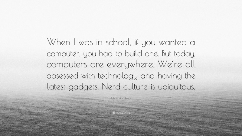 Chris Hardwick Quote: “When I was in school, if you wanted a computer, you had to build one. But today, computers are everywhere. We’re all obsessed with technology and having the latest gadgets. Nerd culture is ubiquitous.”