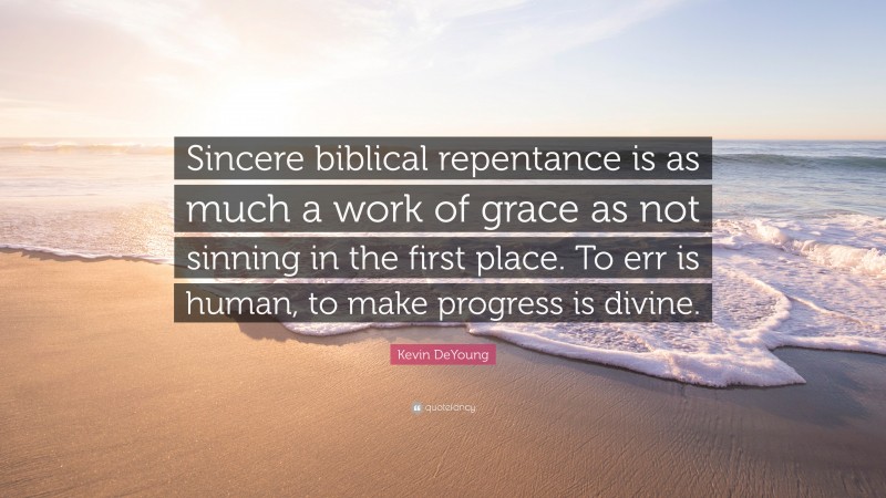 Kevin DeYoung Quote: “Sincere biblical repentance is as much a work of grace as not sinning in the first place. To err is human, to make progress is divine.”