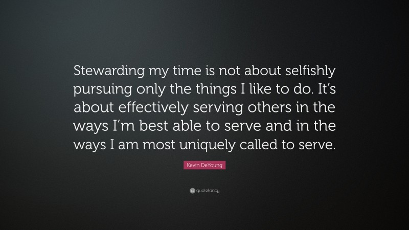 Kevin DeYoung Quote: “Stewarding my time is not about selfishly pursuing only the things I like to do. It’s about effectively serving others in the ways I’m best able to serve and in the ways I am most uniquely called to serve.”