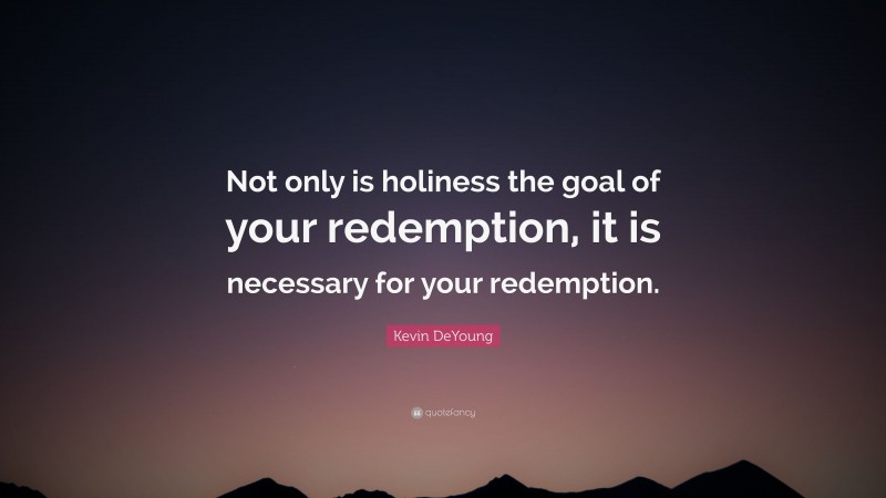 Kevin DeYoung Quote: “Not only is holiness the goal of your redemption, it is necessary for your redemption.”