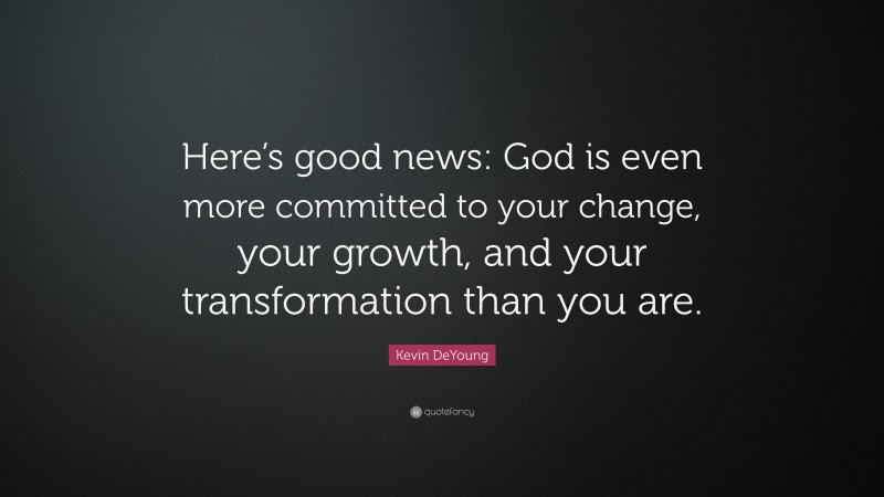 Kevin DeYoung Quote: “Here’s good news: God is even more committed to your change, your growth, and your transformation than you are.”