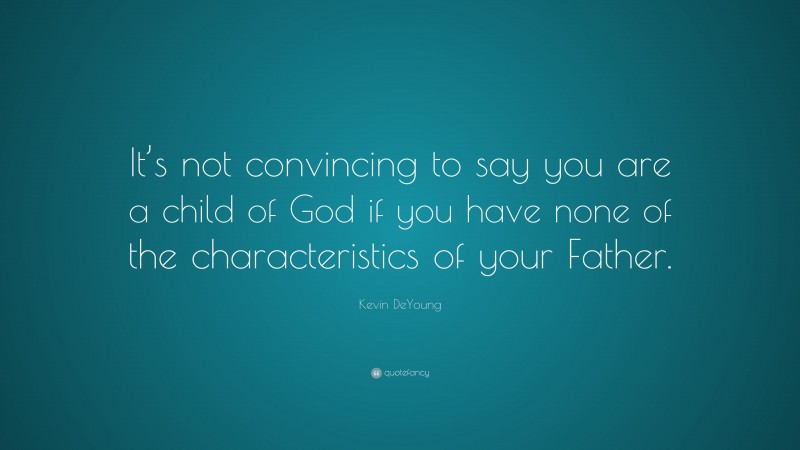 Kevin DeYoung Quote: “It’s not convincing to say you are a child of God if you have none of the characteristics of your Father.”