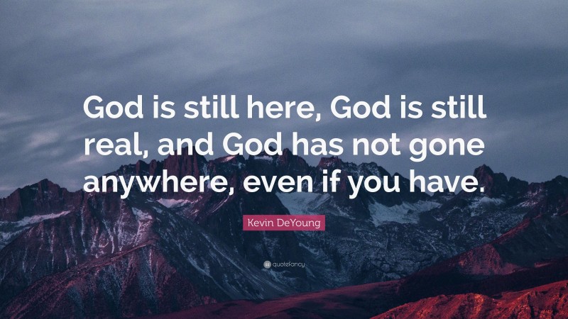 Kevin DeYoung Quote: “God is still here, God is still real, and God has not gone anywhere, even if you have.”
