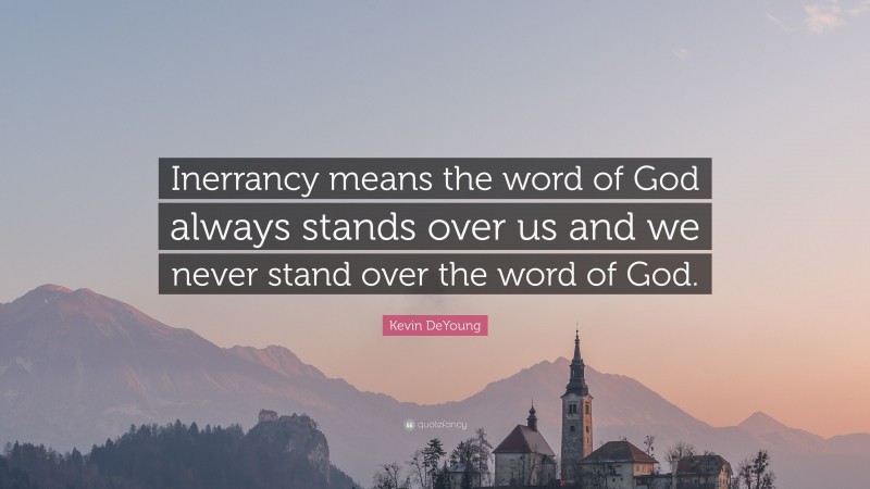 Kevin DeYoung Quote: “Inerrancy means the word of God always stands over us and we never stand over the word of God.”