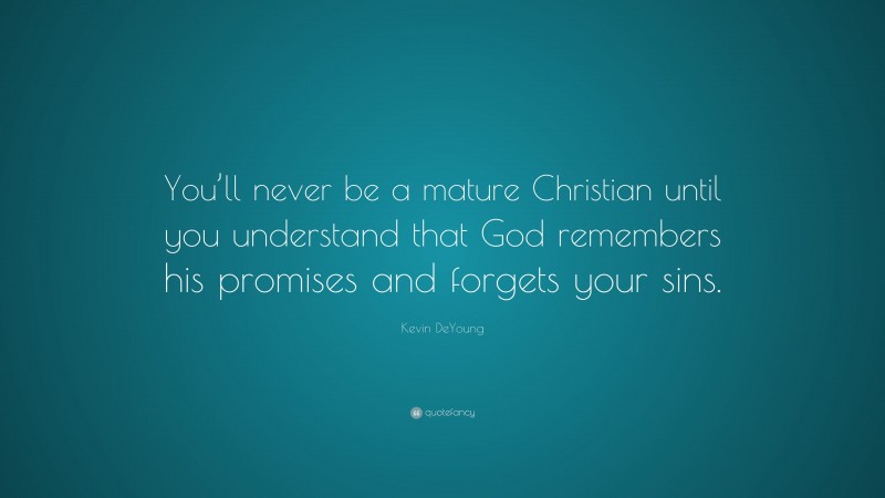 Kevin DeYoung Quote: “You’ll never be a mature Christian until you understand that God remembers his promises and forgets your sins.”