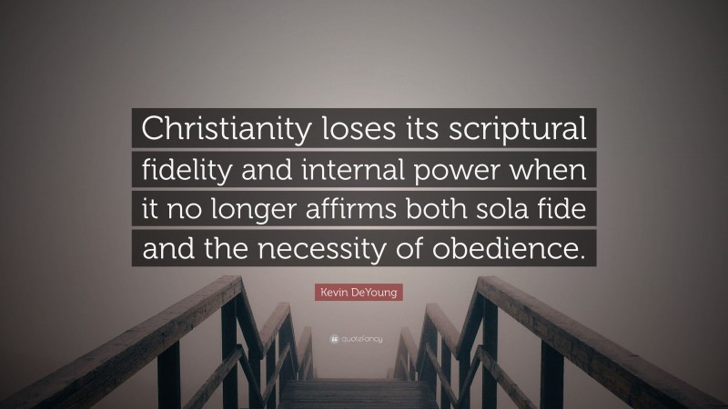 Kevin DeYoung Quote: “Christianity loses its scriptural fidelity and internal power when it no longer affirms both sola fide and the necessity of obedience.”