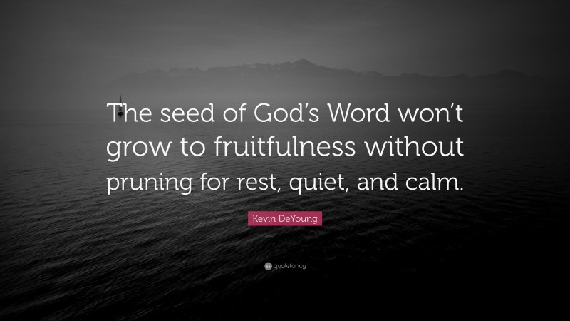 Kevin DeYoung Quote: “The seed of God’s Word won’t grow to fruitfulness without pruning for rest, quiet, and calm.”