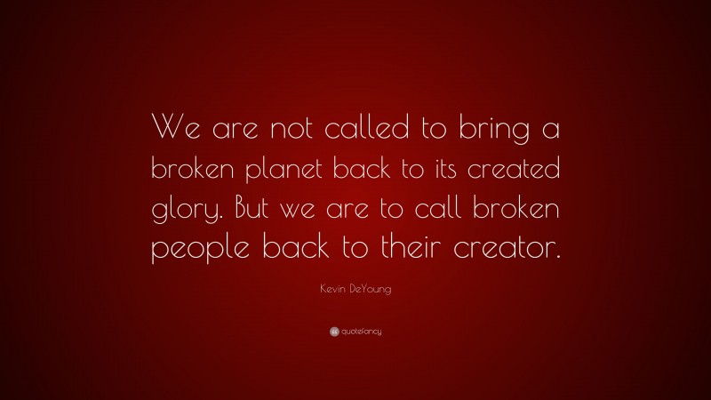 Kevin DeYoung Quote: “We are not called to bring a broken planet back to its created glory. But we are to call broken people back to their creator.”