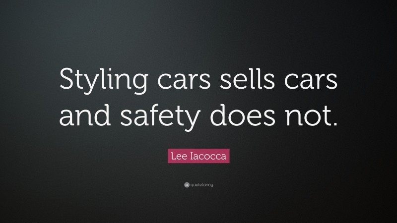 Lee Iacocca Quote: “Styling cars sells cars and safety does not.”