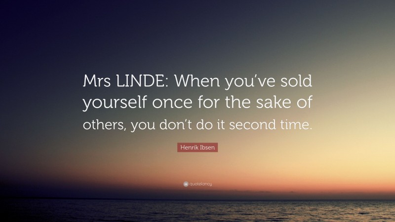 Henrik Ibsen Quote: “Mrs LINDE: When you’ve sold yourself once for the sake of others, you don’t do it second time.”
