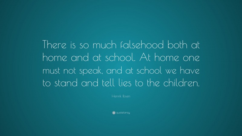 Henrik Ibsen Quote: “There is so much falsehood both at home and at school. At home one must not speak, and at school we have to stand and tell lies to the children.”