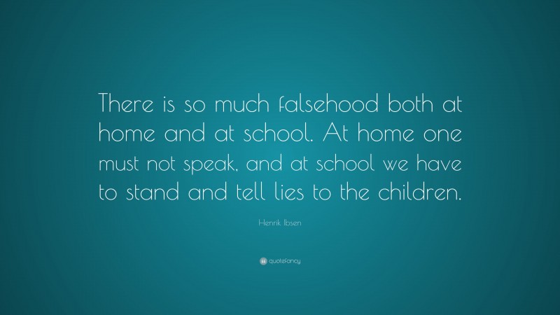 Henrik Ibsen Quote: “There is so much falsehood both at home and at school. At home one must not speak, and at school we have to stand and tell lies to the children.”