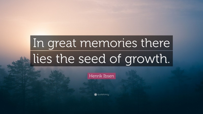 Henrik Ibsen Quote: “In great memories there lies the seed of growth.”