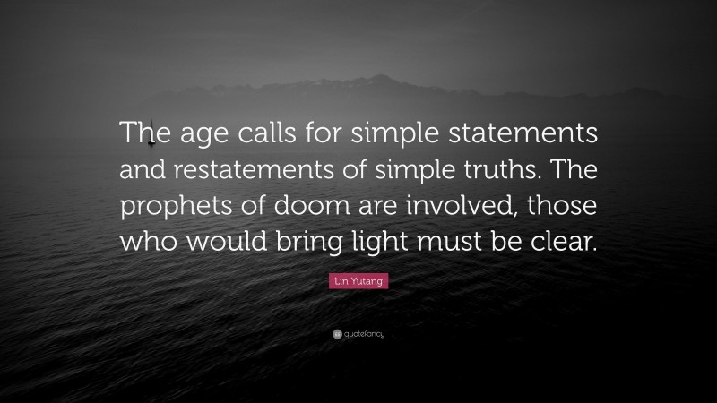 Lin Yutang Quote: “The age calls for simple statements and restatements of simple truths. The prophets of doom are involved, those who would bring light must be clear.”