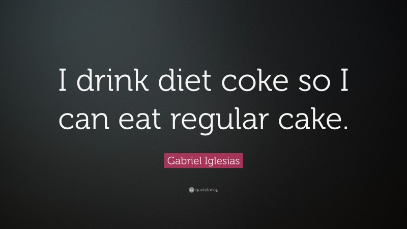 Gabriel Iglesias Quote: “I drink diet coke so I can eat regular cake.”