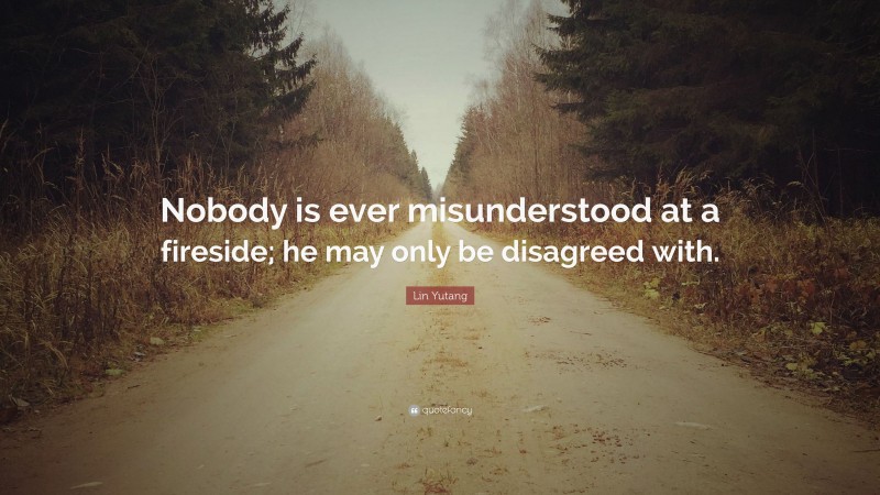 Lin Yutang Quote: “Nobody is ever misunderstood at a fireside; he may only be disagreed with.”