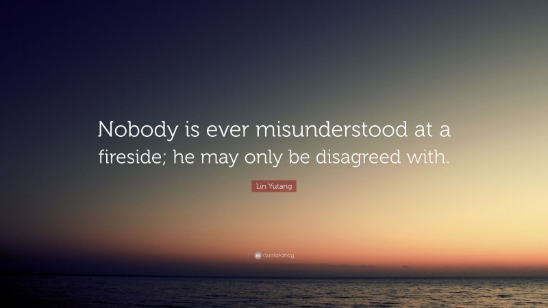 Lin Yutang Quote: “Nobody is ever misunderstood at a fireside; he may only be disagreed with.”