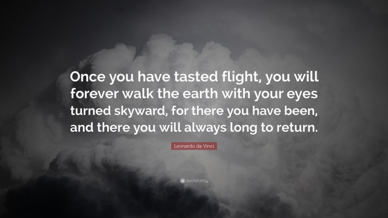 Leonardo da Vinci Quote: “Once you have tasted flight, you will forever walk the earth with your eyes turned skyward, for there you have been, and there you will always long to return.”