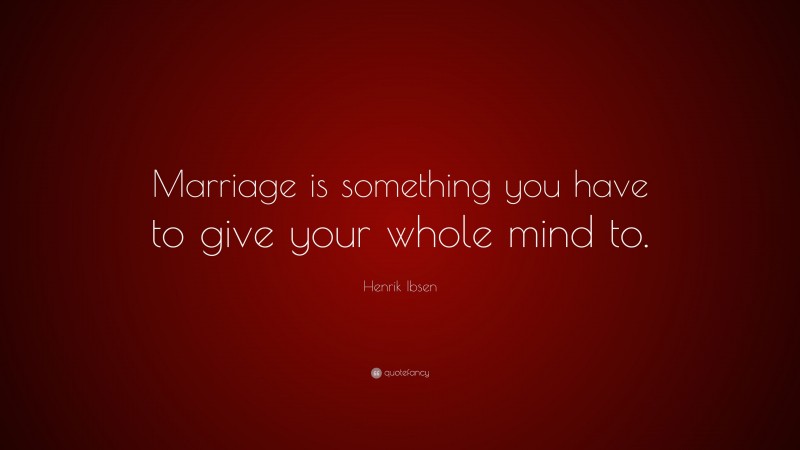 Henrik Ibsen Quote: “Marriage is something you have to give your whole mind to.”