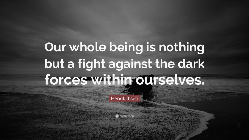 Henrik Ibsen Quote: “Our whole being is nothing but a fight against the dark forces within ourselves.”