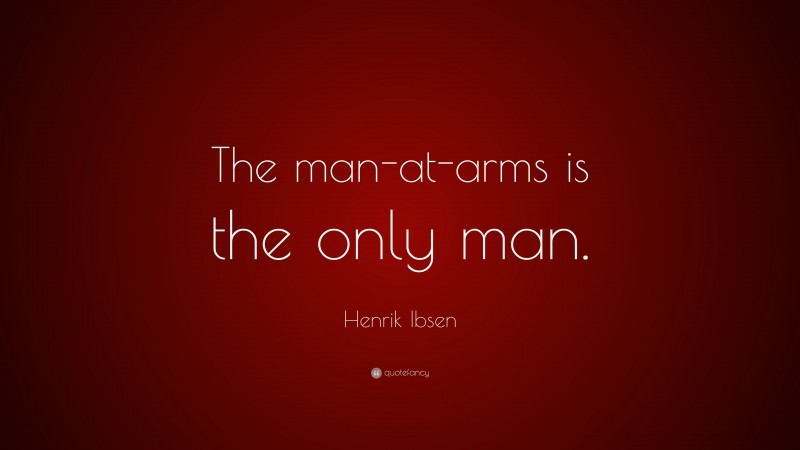 Henrik Ibsen Quote: “The man-at-arms is the only man.”