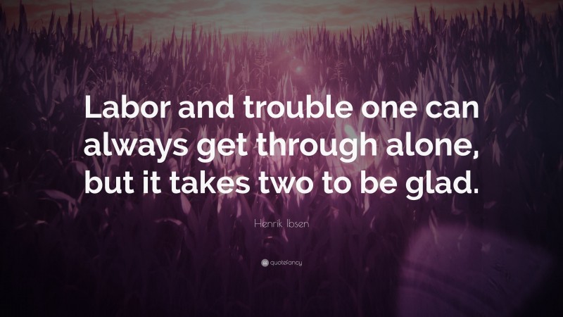 Henrik Ibsen Quote: “Labor and trouble one can always get through alone, but it takes two to be glad.”