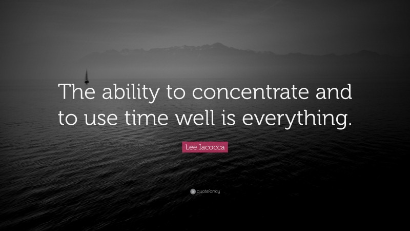 Lee Iacocca Quote: “The ability to concentrate and to use time well is everything.”