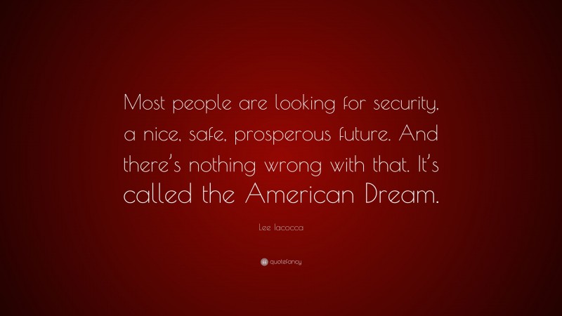 Lee Iacocca Quote: “Most people are looking for security, a nice, safe, prosperous future. And there’s nothing wrong with that. It’s called the American Dream.”
