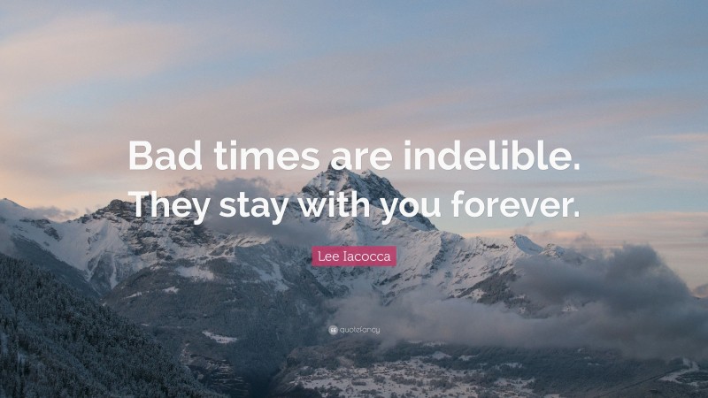 Lee Iacocca Quote: “Bad times are indelible. They stay with you forever.”