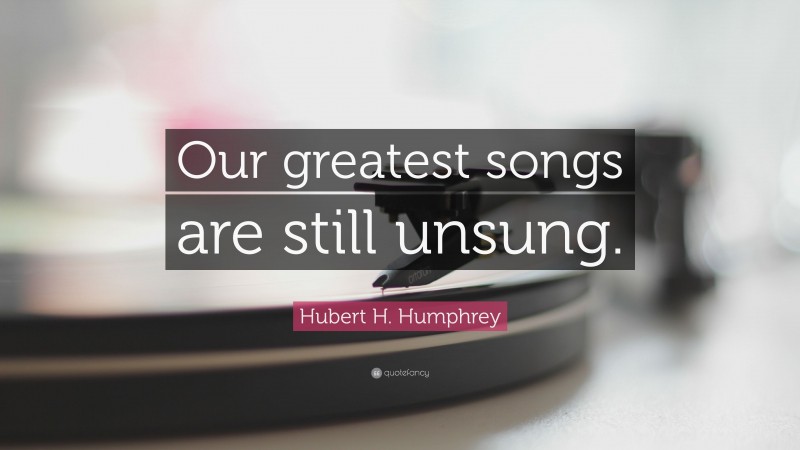Hubert H. Humphrey Quote: “Our greatest songs are still unsung.”