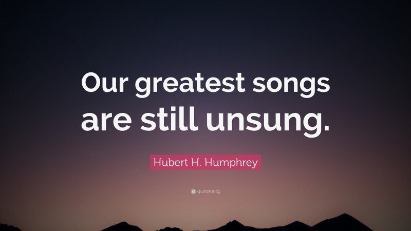 Hubert H. Humphrey Quote: “Our greatest songs are still unsung.”
