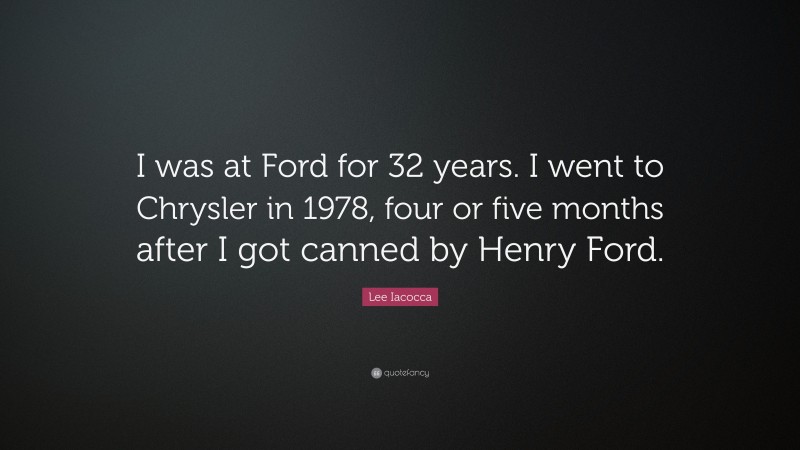 Lee Iacocca Quote: “I was at Ford for 32 years. I went to Chrysler in 1978, four or five months after I got canned by Henry Ford.”