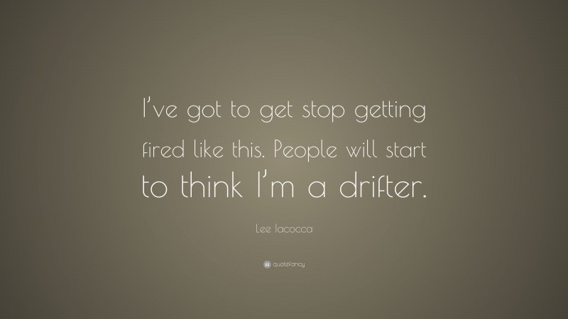 Lee Iacocca Quote: “I’ve got to get stop getting fired like this. People will start to think I’m a drifter.”