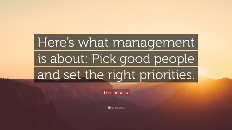 Lee Iacocca Quote: “Here’s what management is about: Pick good people and set the right priorities.”