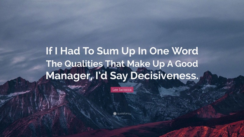 Lee Iacocca Quote: “If I Had To Sum Up In One Word The Qualities That Make Up A Good Manager, I’d Say Decisiveness.”