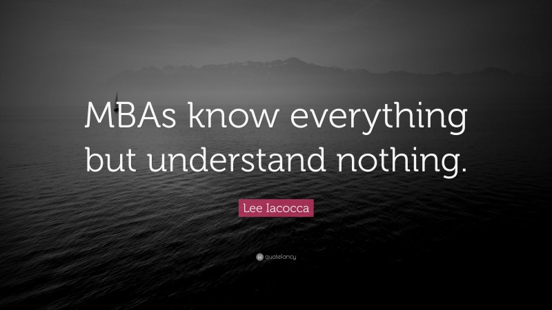Lee Iacocca Quote: “MBAs know everything but understand nothing.”