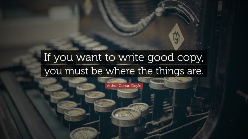 Arthur Conan Doyle Quote: “If you want to write good copy, you must be where the things are.”