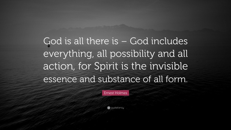 Ernest Holmes Quote: “God is all there is – God includes everything, all possibility and all action, for Spirit is the invisible essence and substance of all form.”