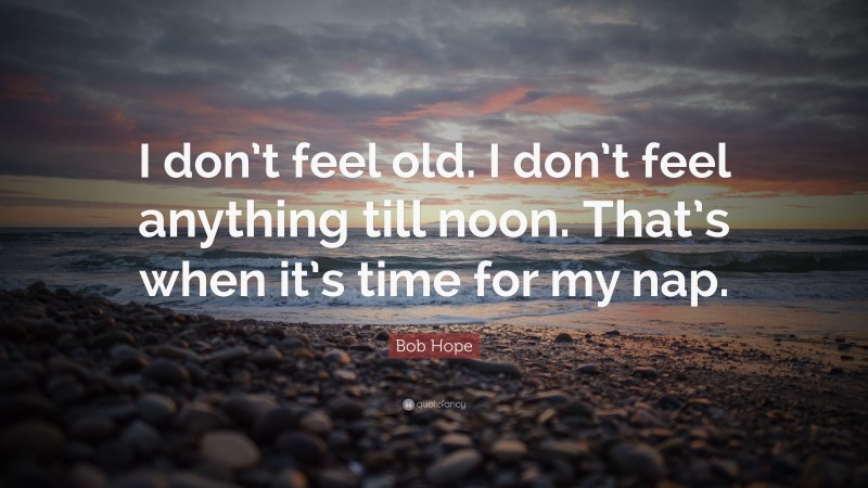 Bob Hope Quote: “I don’t feel old. I don’t feel anything till noon. That’s when it’s time for my nap.”