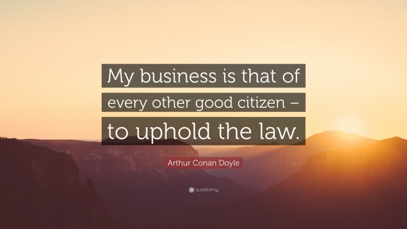 Arthur Conan Doyle Quote: “My business is that of every other good citizen – to uphold the law.”