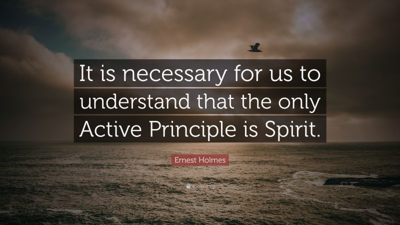 Ernest Holmes Quote: “It is necessary for us to understand that the only Active Principle is Spirit.”